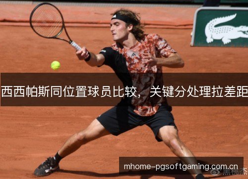西西帕斯同位置球员比较,关键分处理拉差距 西西帕斯同位置球员比较,关键分处理拉差距