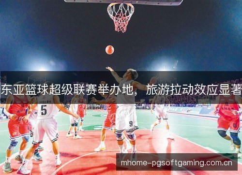 东亚篮球超级联赛举办地,旅游拉动效应显著 东亚篮球超级联赛举办地,旅游拉动效应显著