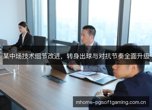某中场技术细节改进，转身出球与对抗节奏全面升级
